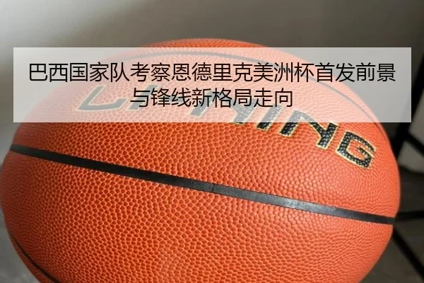巴西国家队考察恩德里克美洲杯首发前景与锋线新格局走向