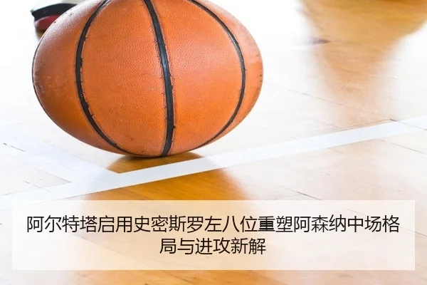 阿尔特塔启用史密斯罗左八位重塑阿森纳中场格局与进攻新解