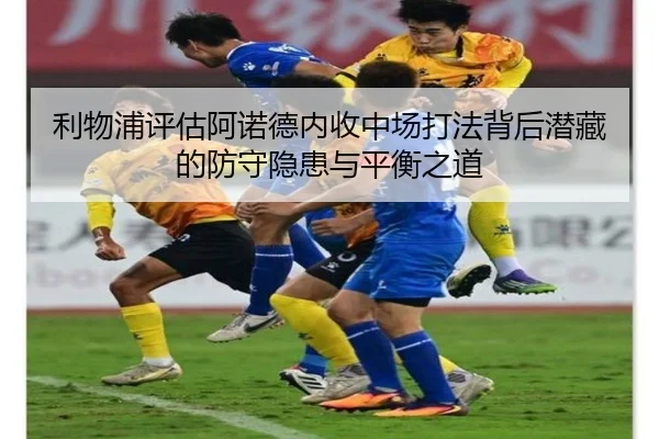 利物浦评估阿诺德内收中场打法背后潜藏的防守隐患与平衡之道