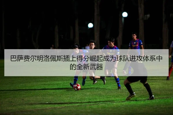 巴萨费尔明洛佩斯插上得分崛起成为球队进攻体系中的全新武器