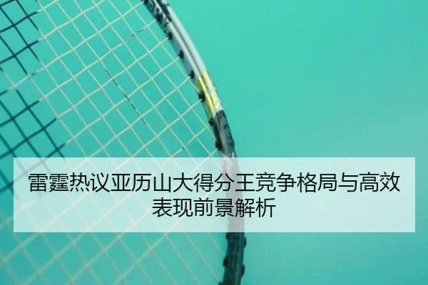 雷霆热议亚历山大得分王竞争格局与高效表现前景解析