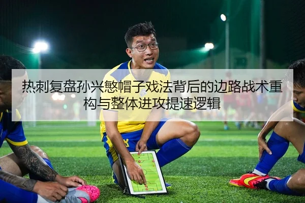 热刺复盘孙兴慜帽子戏法背后的边路战术重构与整体进攻提速逻辑
