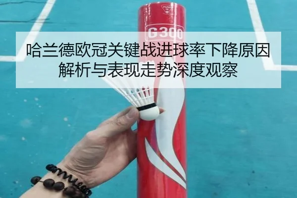 哈兰德欧冠关键战进球率下降原因解析与表现走势深度观察 | kaiyun