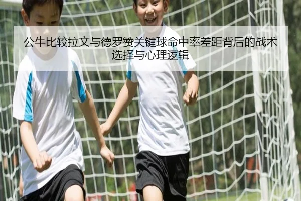 公牛比较拉文与德罗赞关键球命中率差距背后的战术选择与心理逻辑